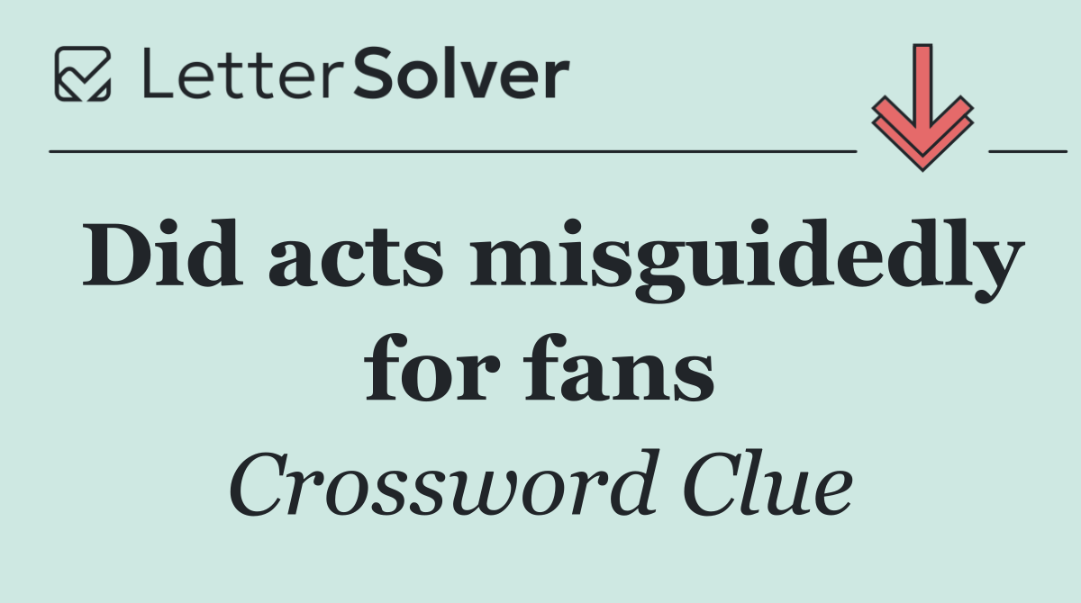 Did acts misguidedly for fans