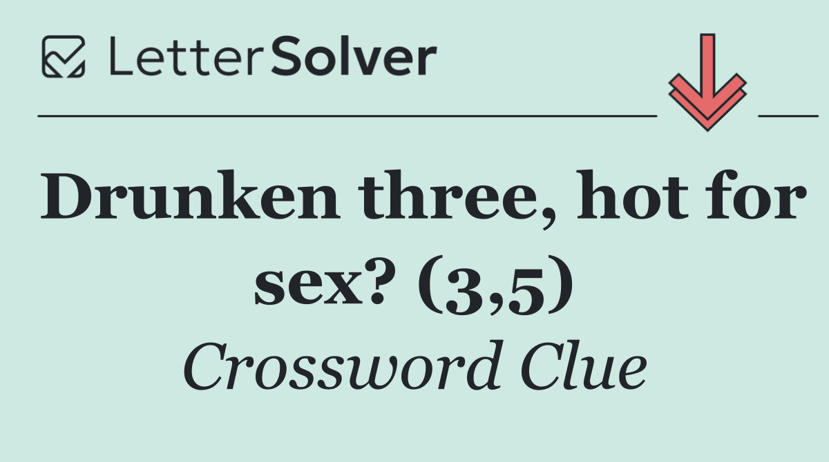Drunken three, hot for sex? (3,5)