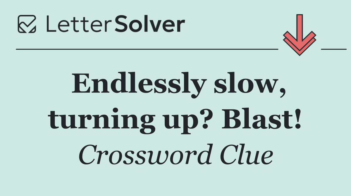 Endlessly slow, turning up? Blast!