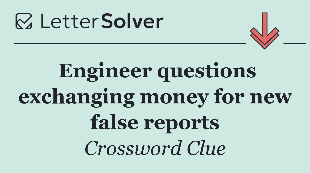 Engineer questions exchanging money for new false reports