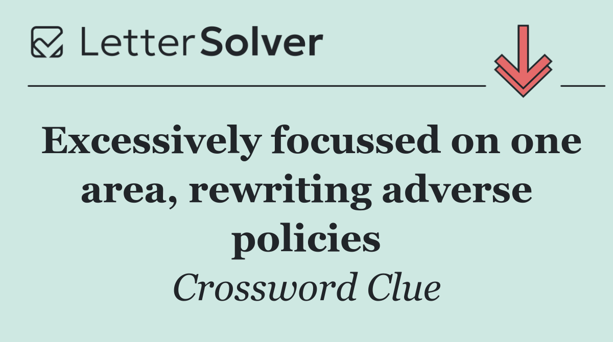 Excessively focussed on one area, rewriting adverse policies