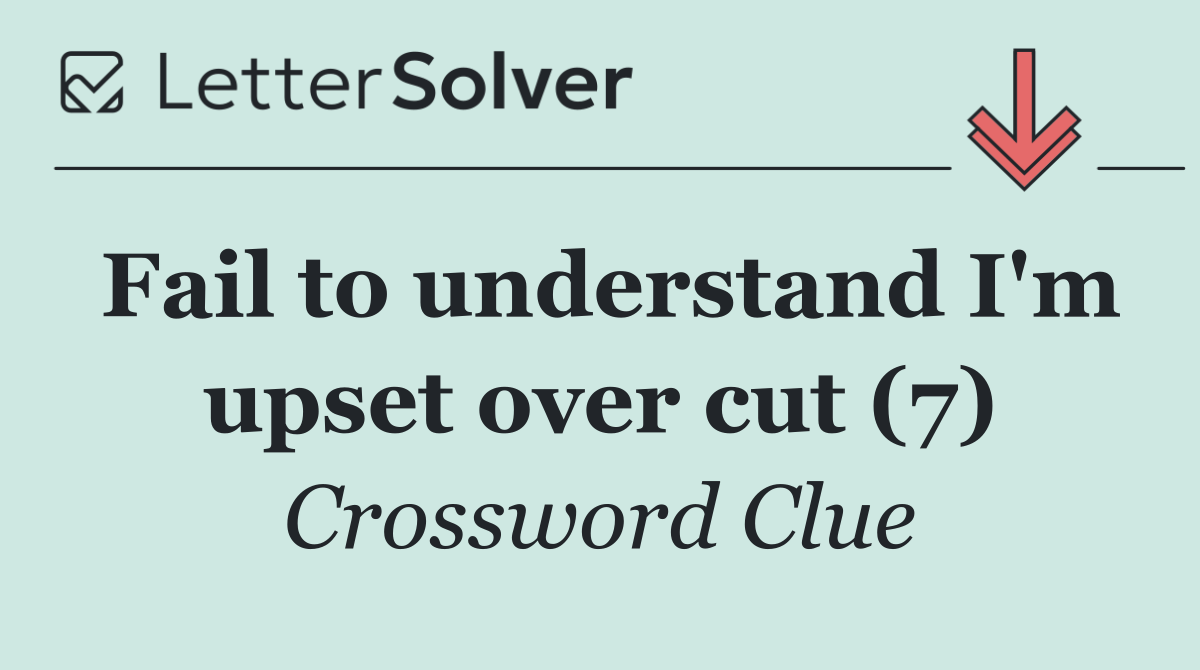 Fail to understand I'm upset over cut (7)