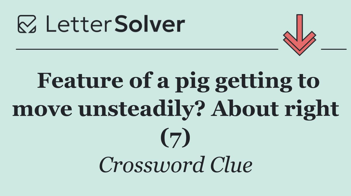 Feature of a pig getting to move unsteadily? About right (7)
