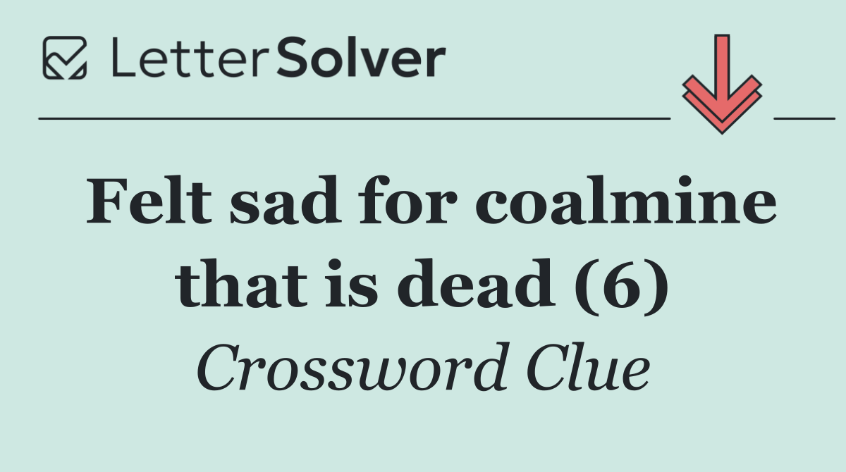 Felt sad for coalmine that is dead (6)