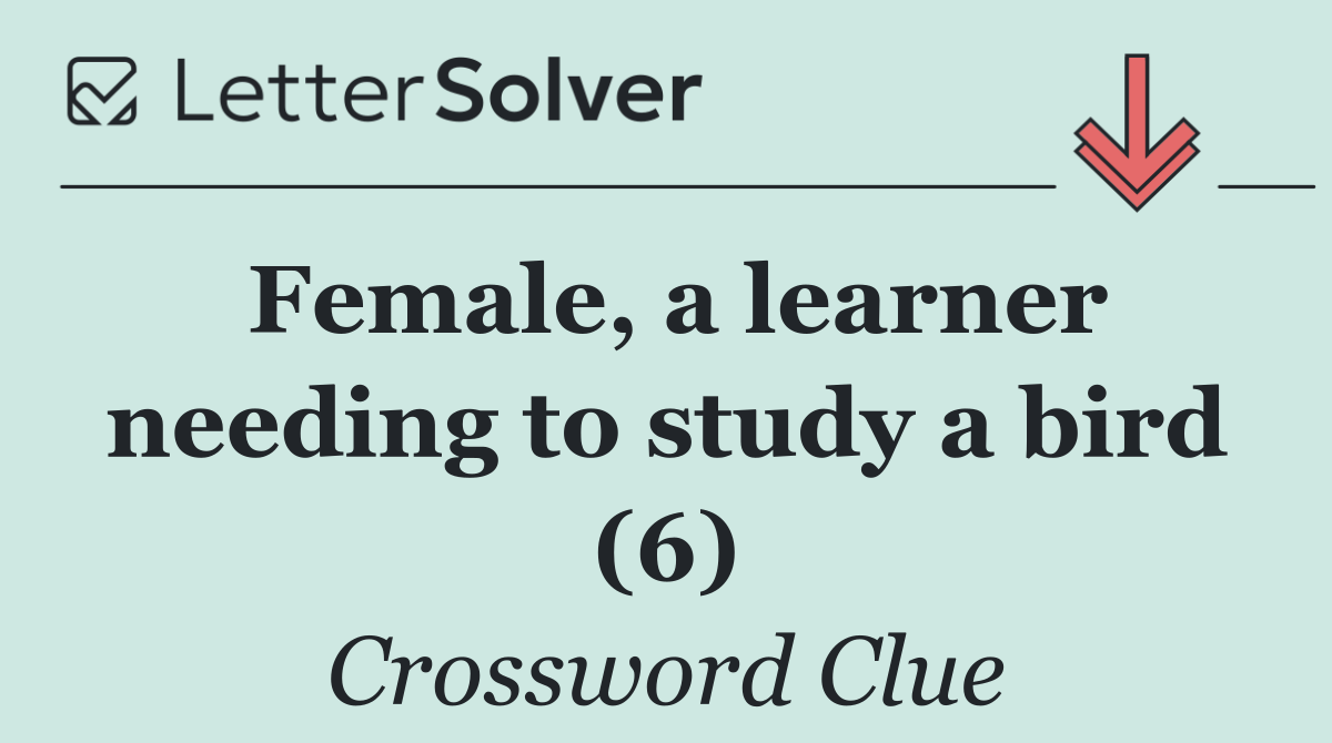 Female, a learner needing to study a bird (6)