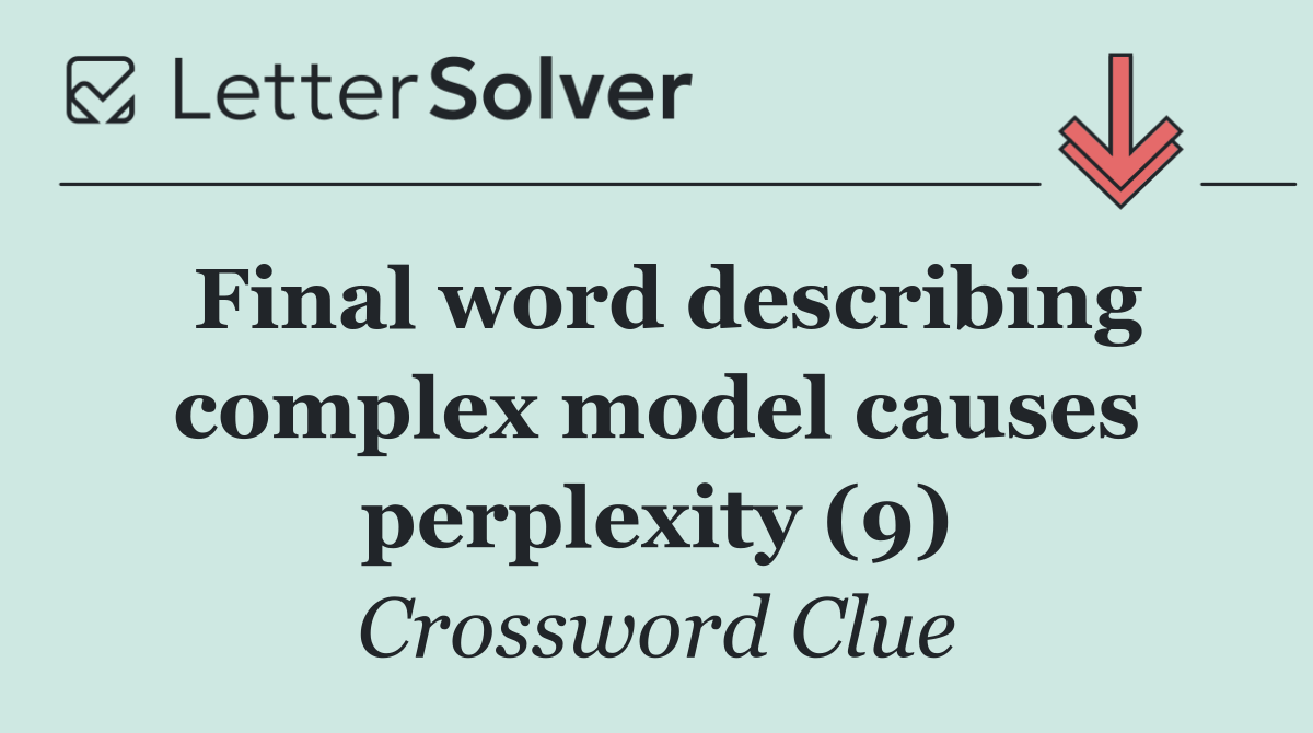 Final word describing complex model causes perplexity (9)