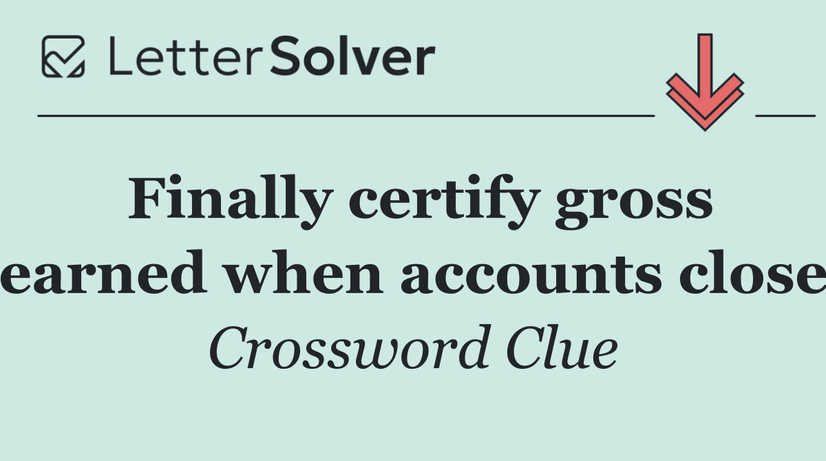 Finally certify gross earned when accounts close