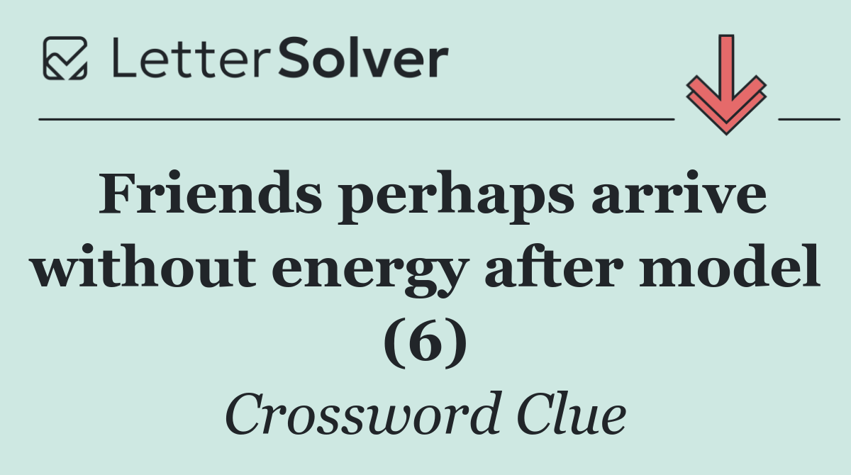 Friends perhaps arrive without energy after model (6)