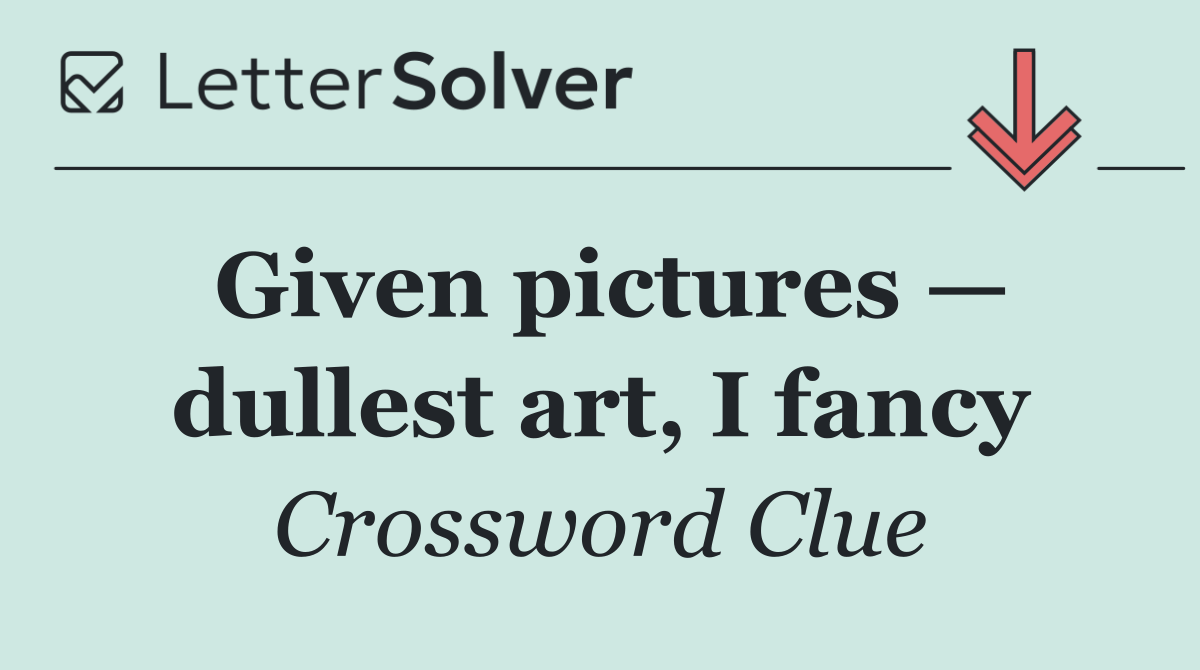Given pictures — dullest art, I fancy