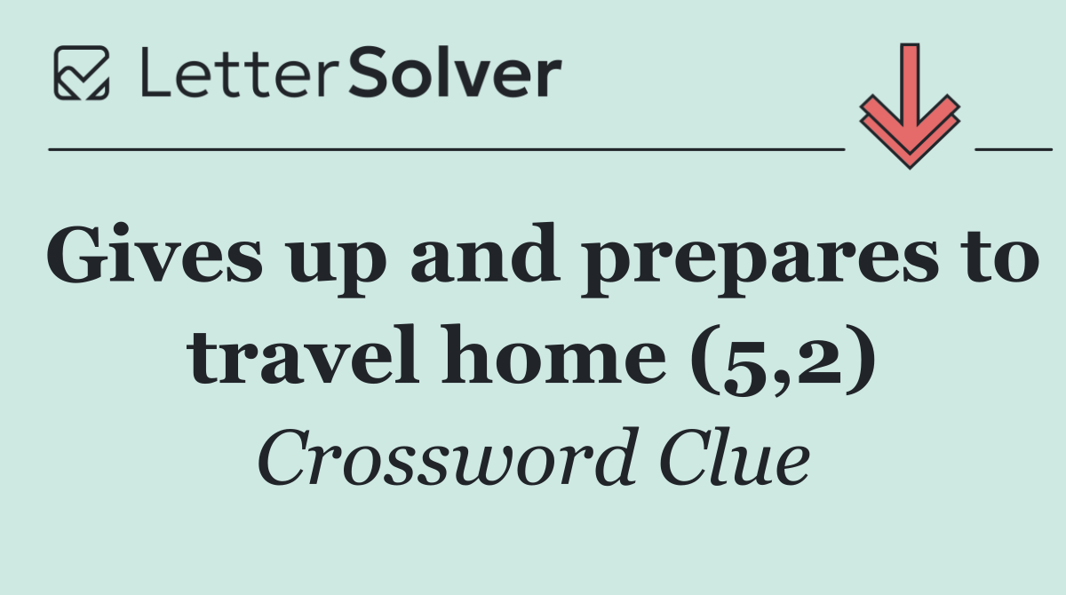Gives up and prepares to travel home (5,2)