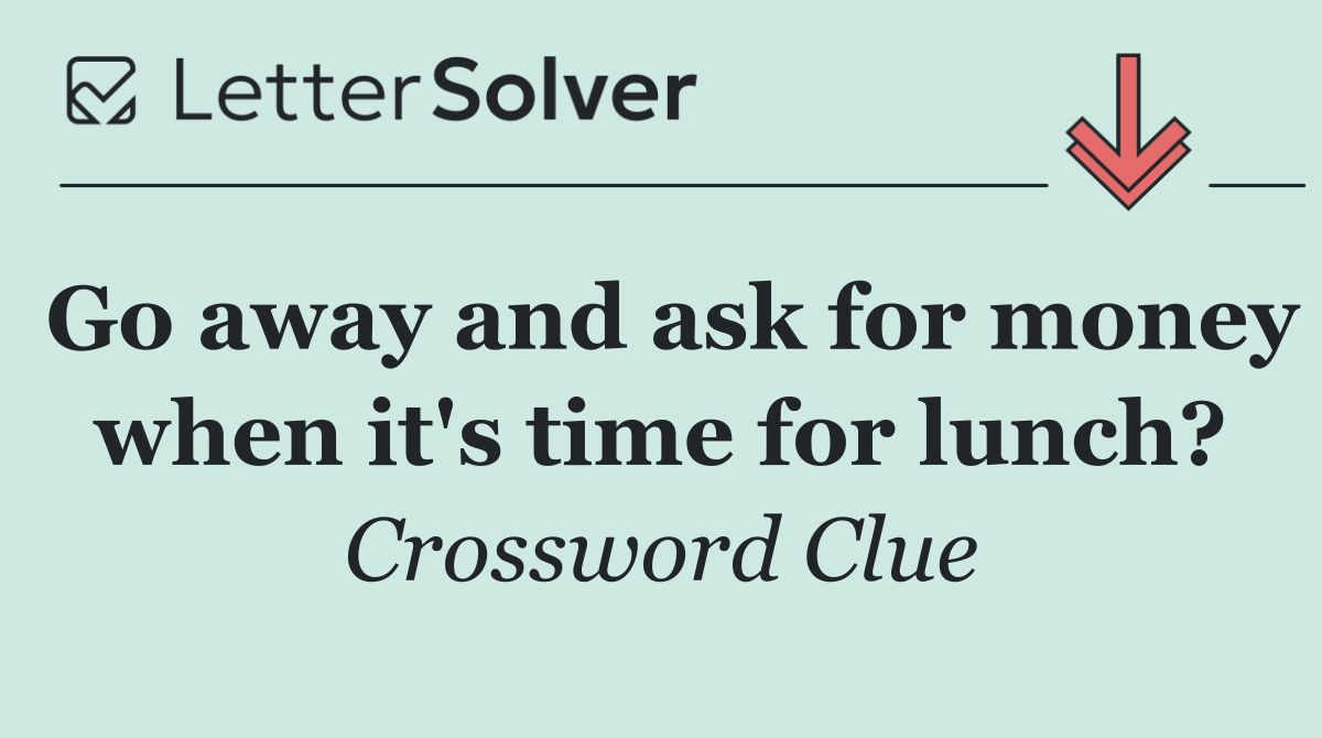 Go away and ask for money when it's time for lunch?