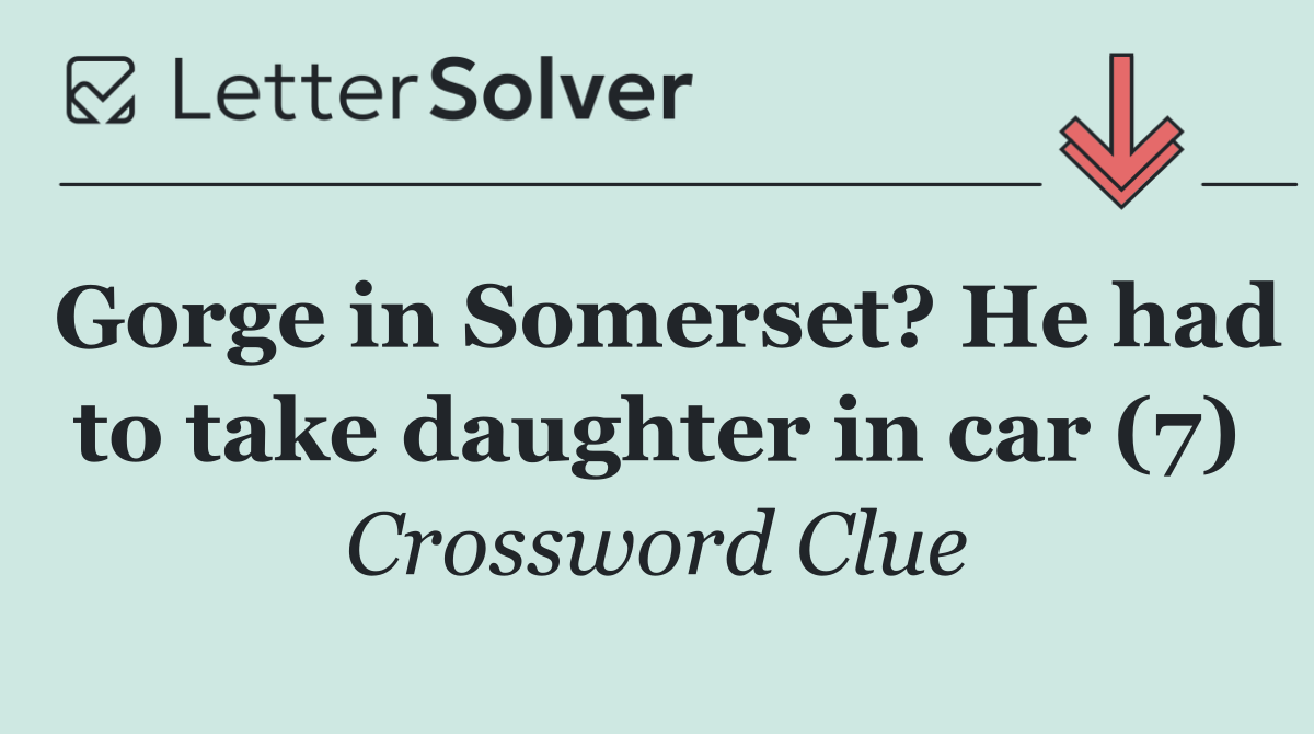 Gorge in Somerset? He had to take daughter in car (7)
