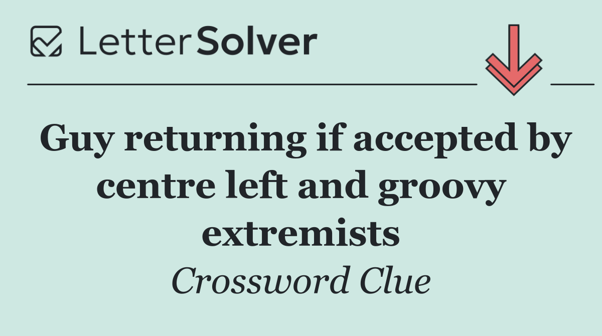 Guy returning if accepted by centre left and groovy extremists