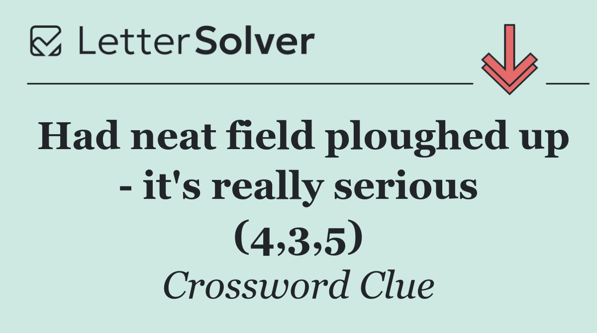 Had neat field ploughed up   it's really serious (4,3,5)
