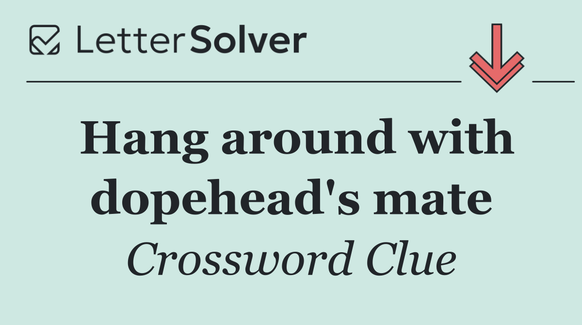 Hang around with dopehead's mate