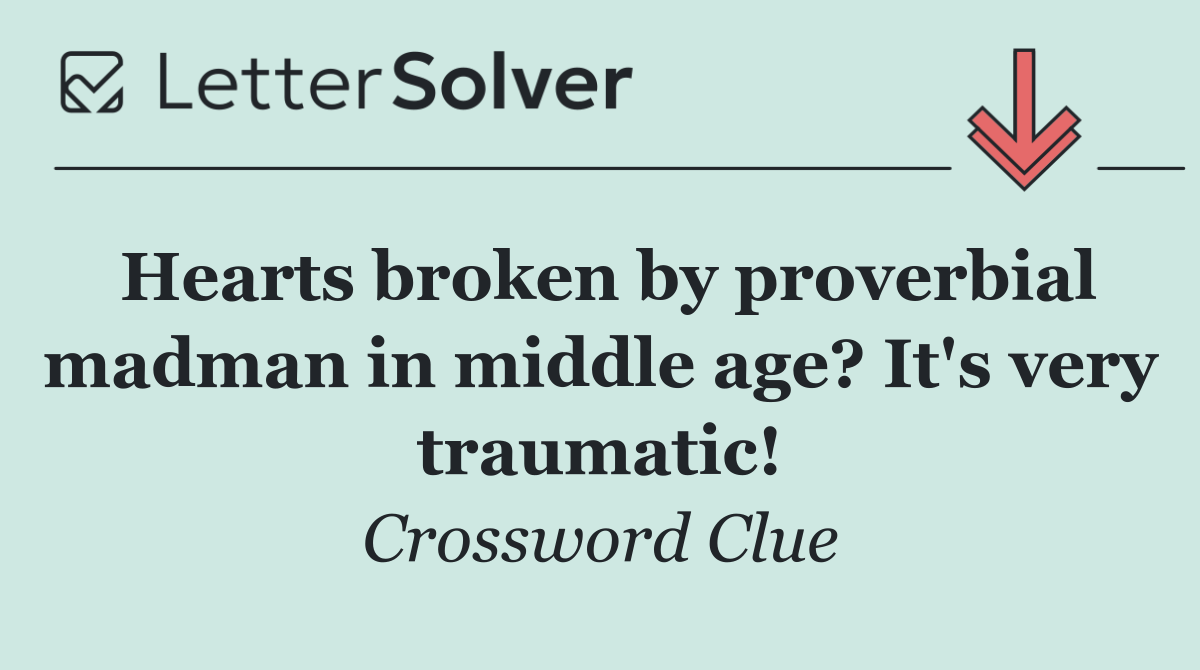 Hearts broken by proverbial madman in middle age? It's very traumatic!