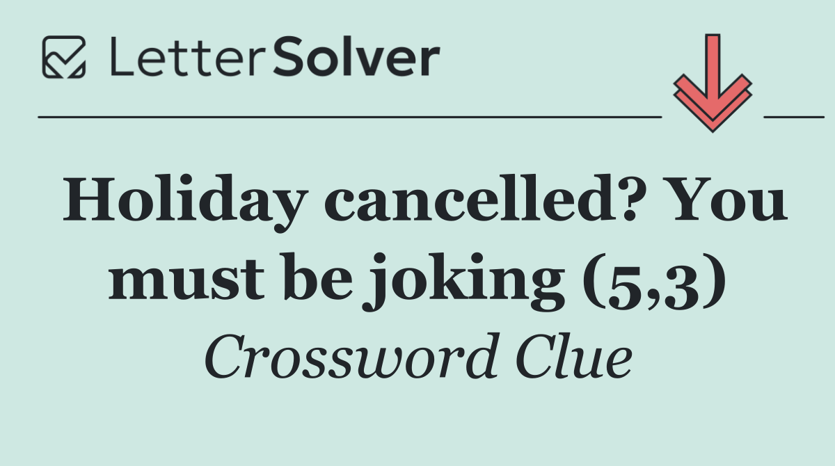 Holiday cancelled? You must be joking (5,3)