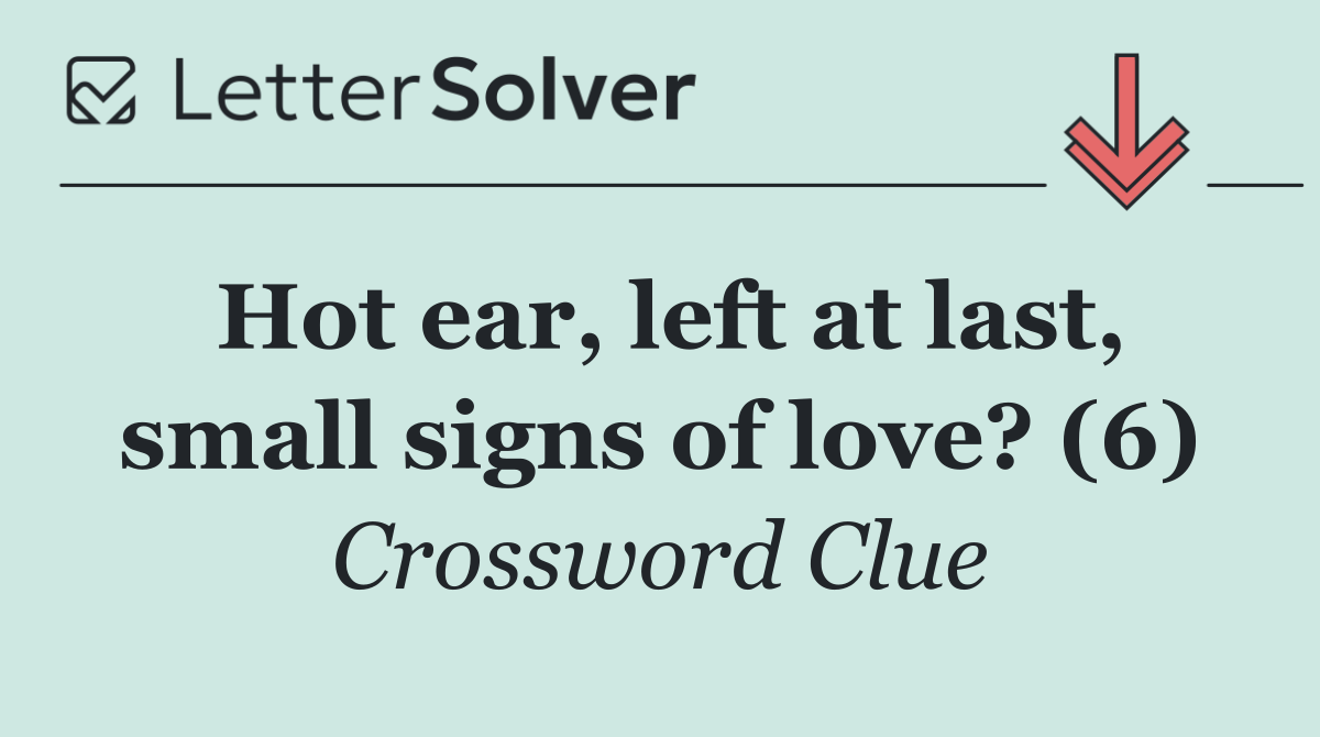 Hot ear, left at last, small signs of love? (6)