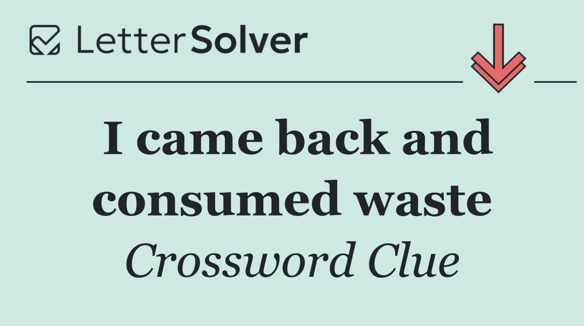 I came back and consumed waste