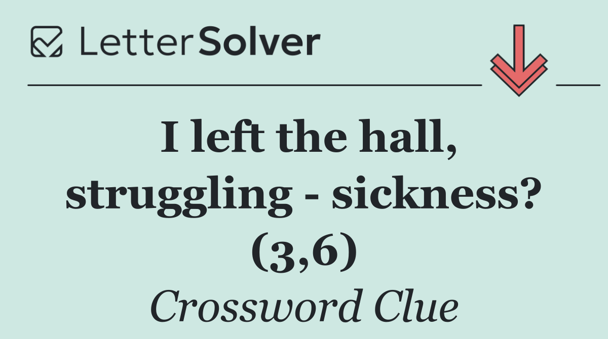 I left the hall, struggling   sickness? (3,6)
