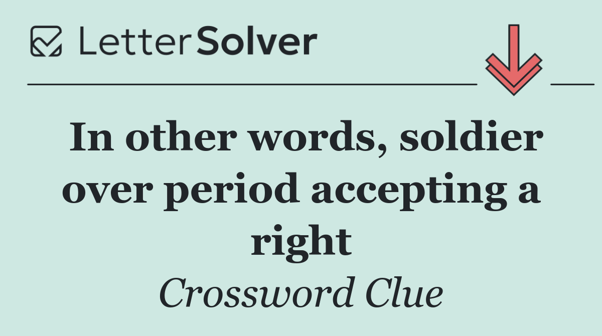 In other words, soldier over period accepting a right