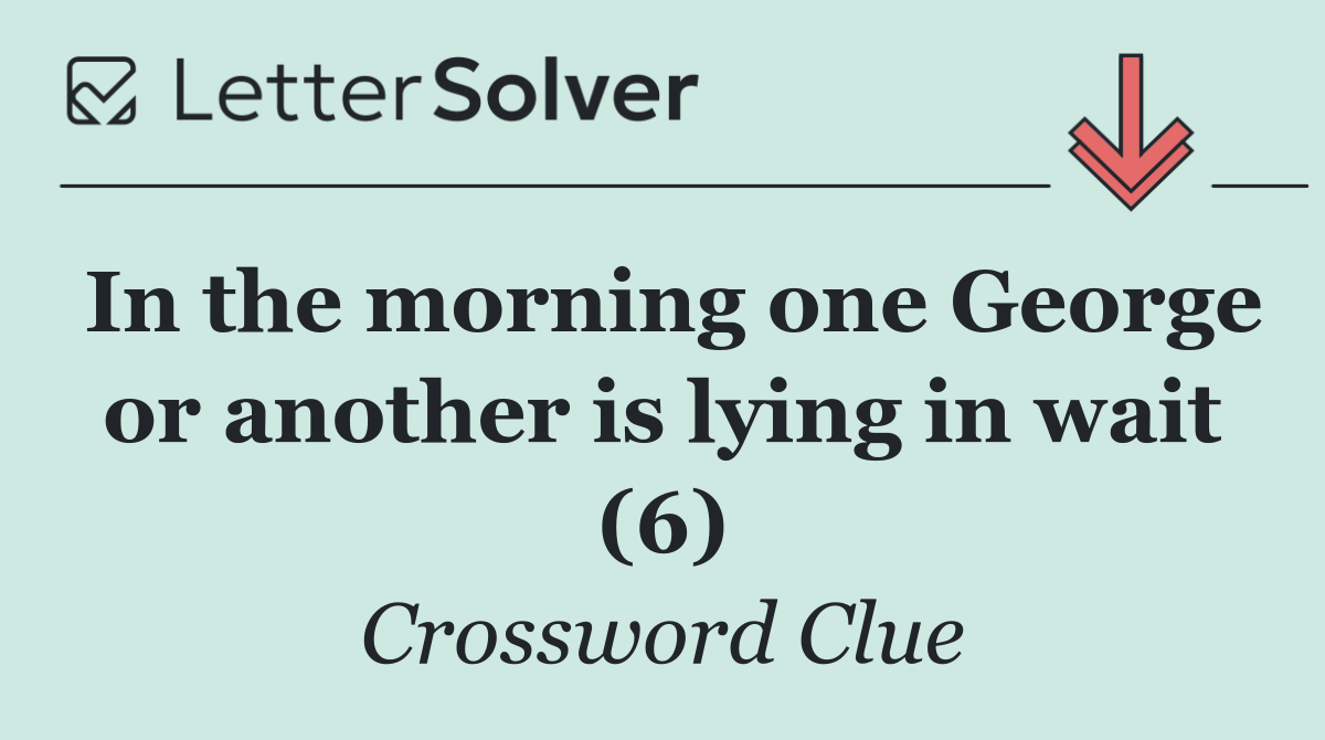 In the morning one George or another is lying in wait (6)