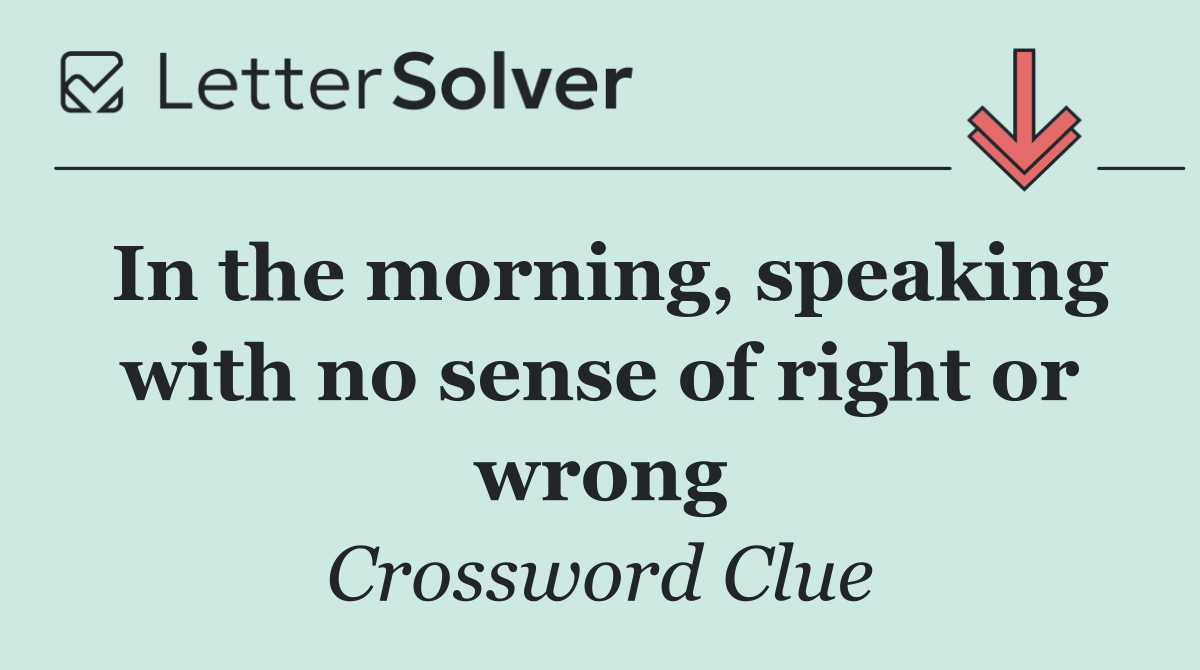 In the morning, speaking with no sense of right or wrong