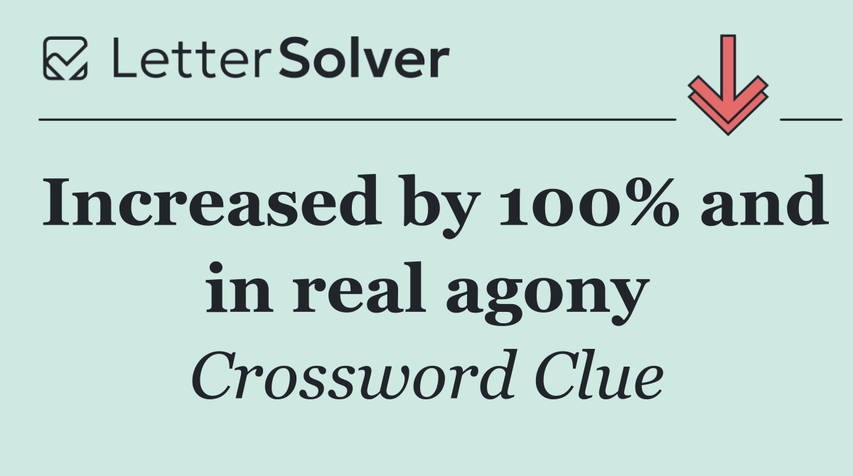 Increased by 100% and in real agony