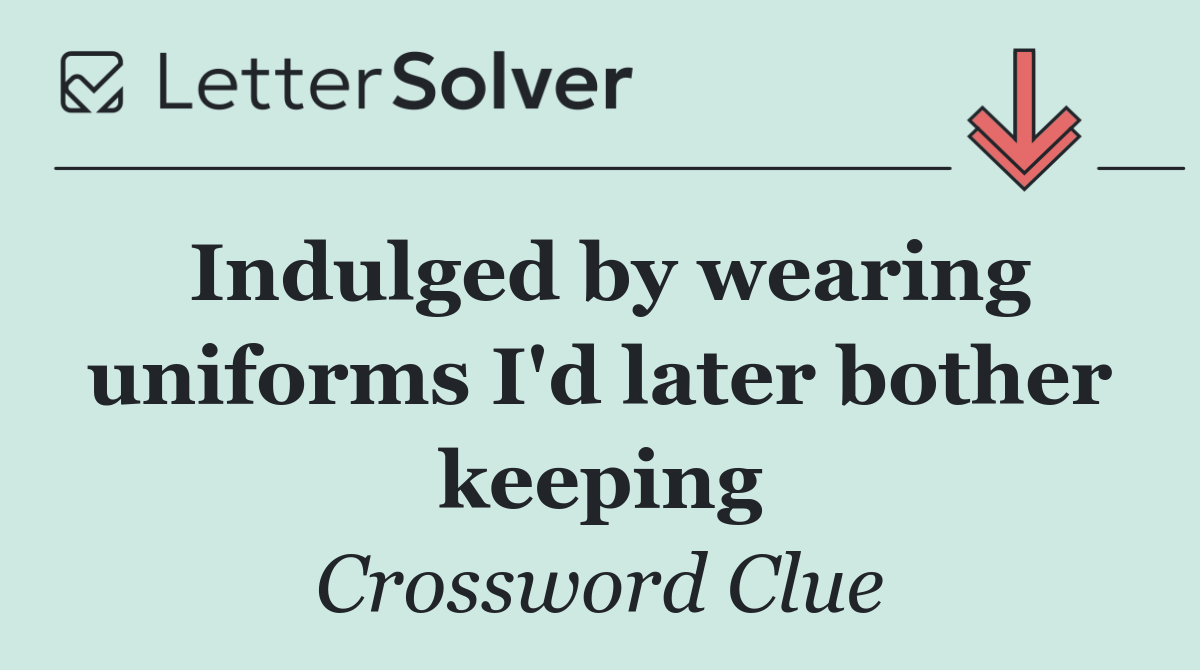 Indulged by wearing uniforms I'd later bother keeping