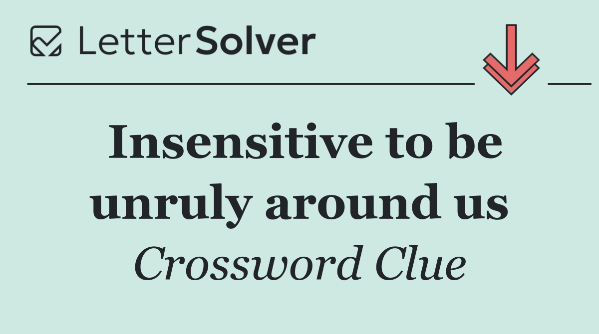 Insensitive to be unruly around us