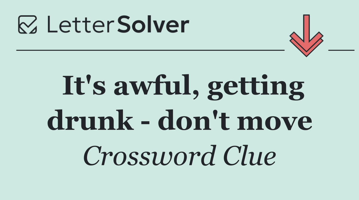It's awful, getting drunk   don't move