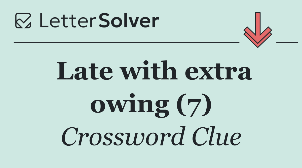 Late with extra owing (7)
