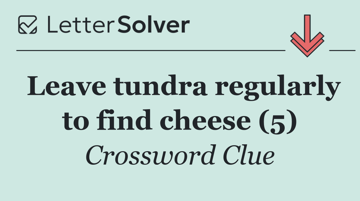 Leave tundra regularly to find cheese (5)