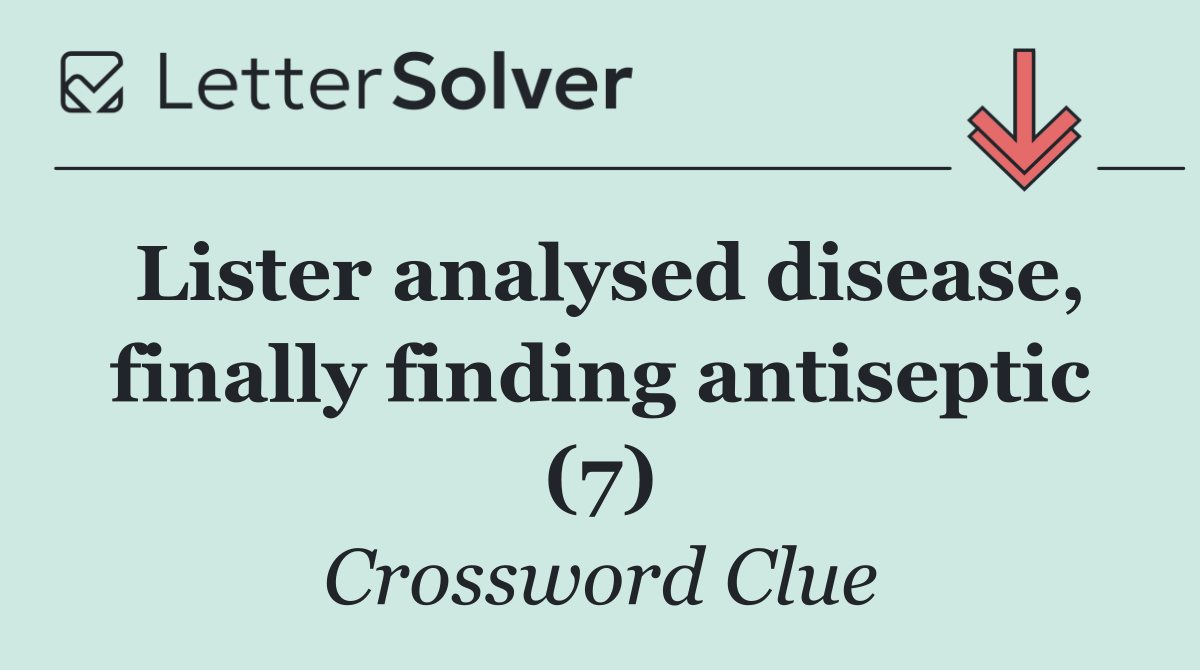 Lister analysed disease, finally finding antiseptic (7)