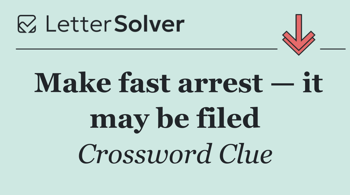 Make fast arrest — it may be filed