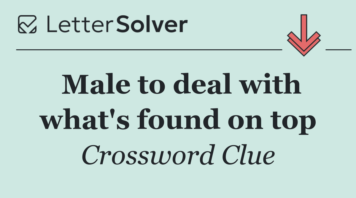 Male to deal with what's found on top