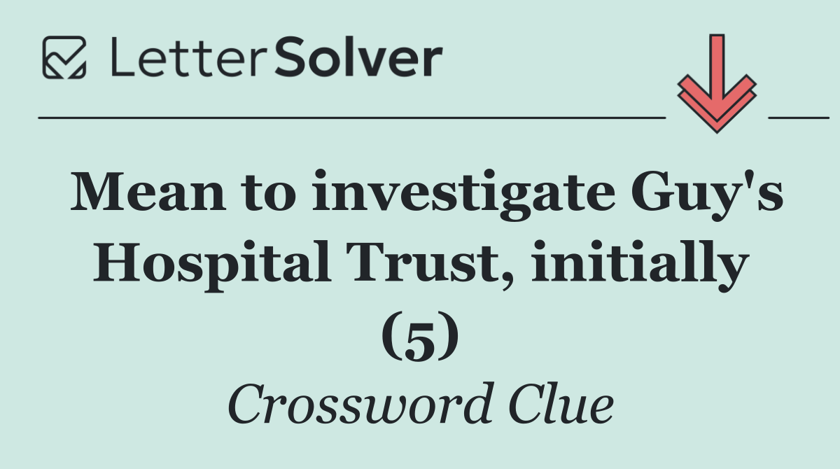 Mean to investigate Guy's Hospital Trust, initially (5)