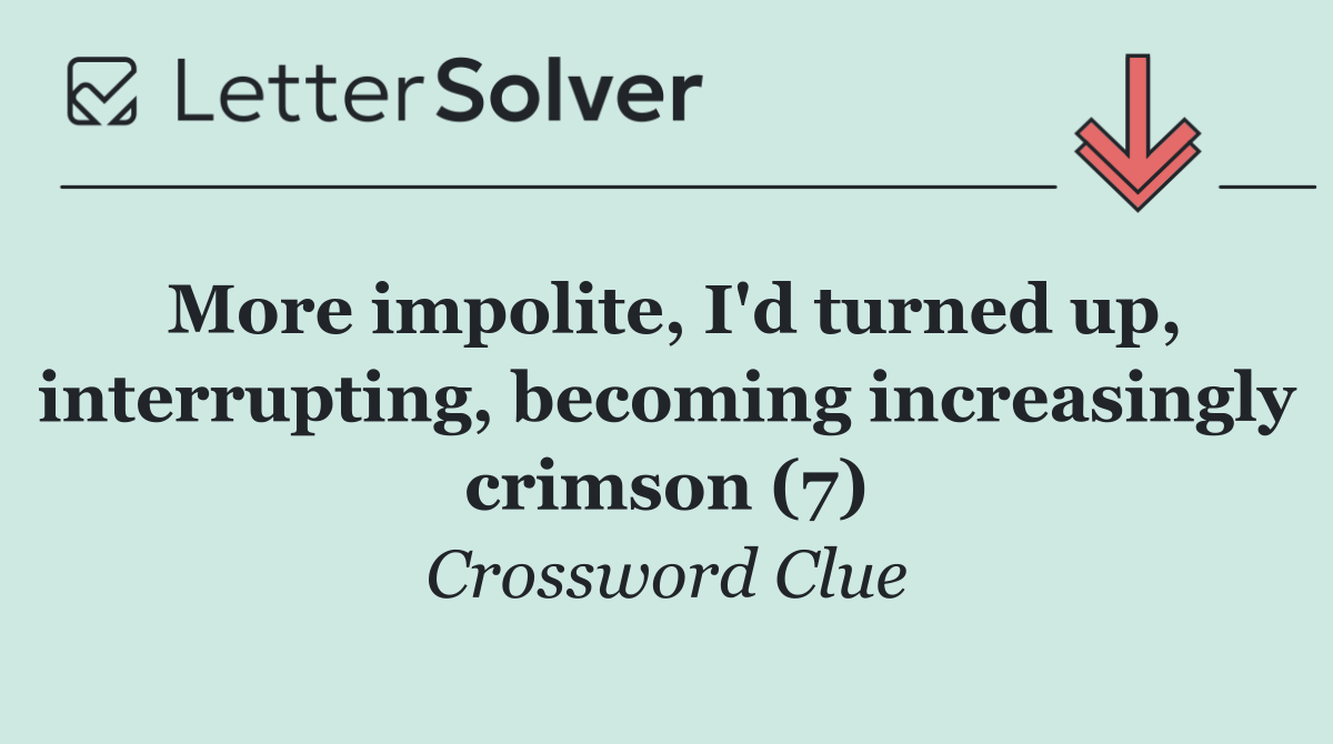 More impolite, I'd turned up, interrupting, becoming increasingly crimson (7)