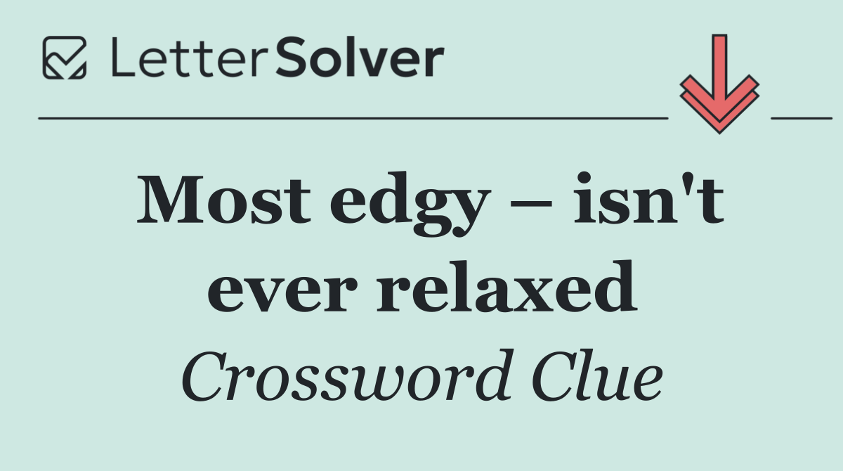 Most edgy – isn't ever relaxed
