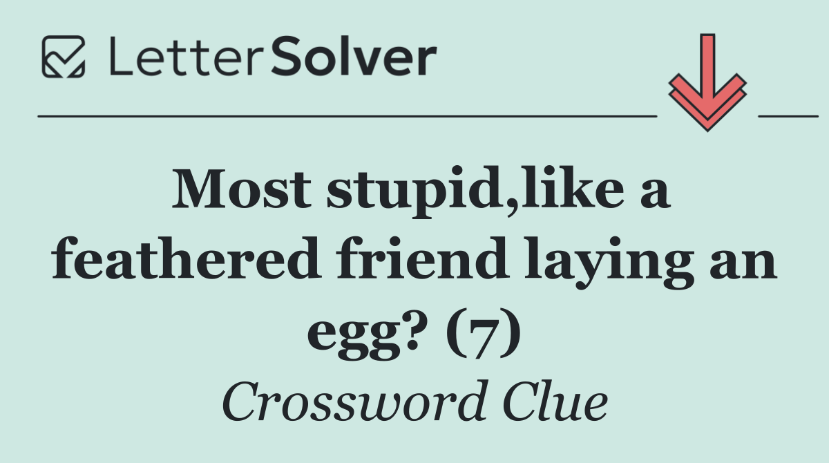 Most stupid,like a feathered friend laying an egg? (7)