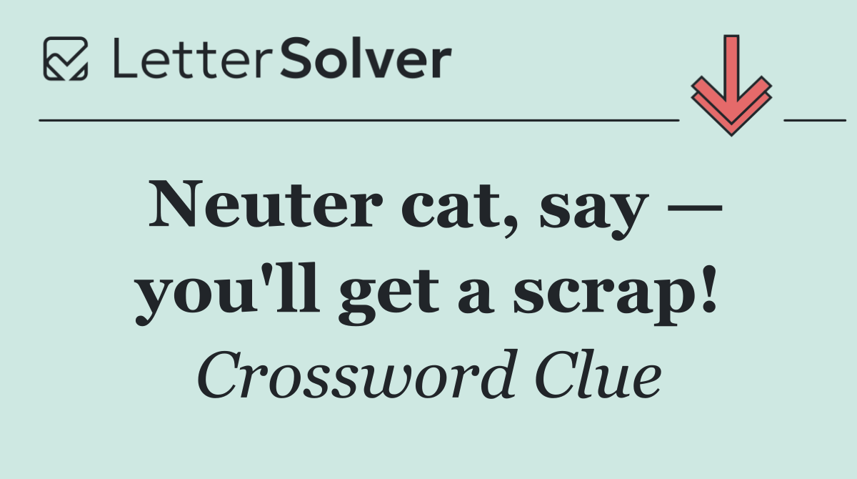 Neuter cat, say — you'll get a scrap!