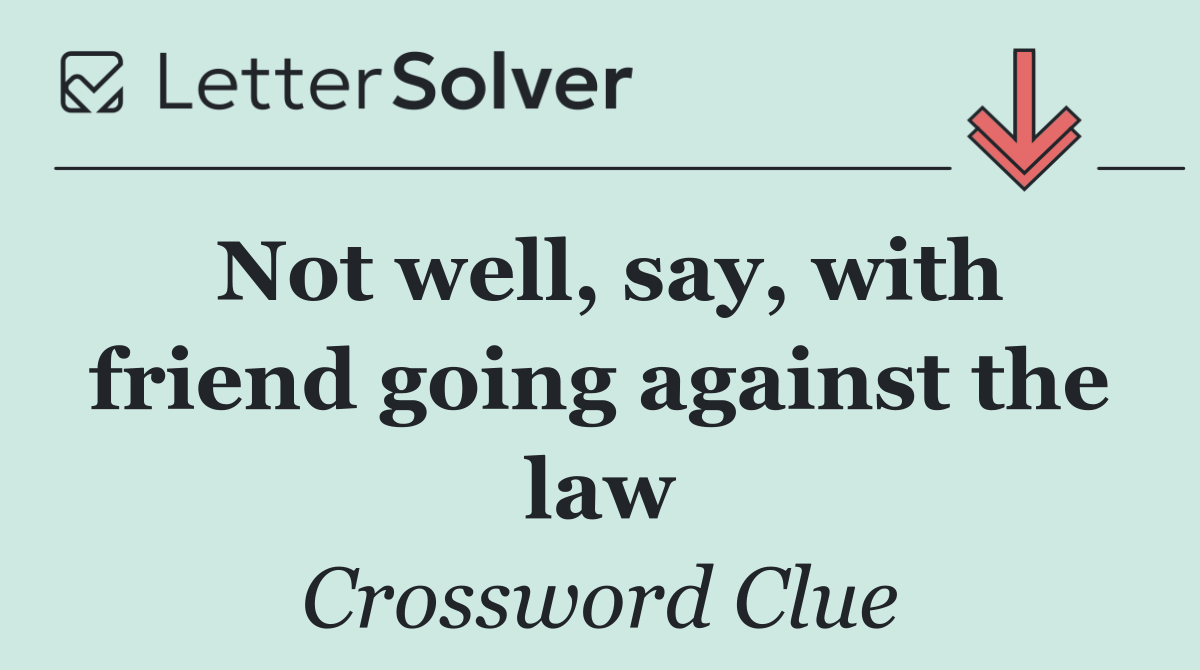 Not well, say, with friend going against the law