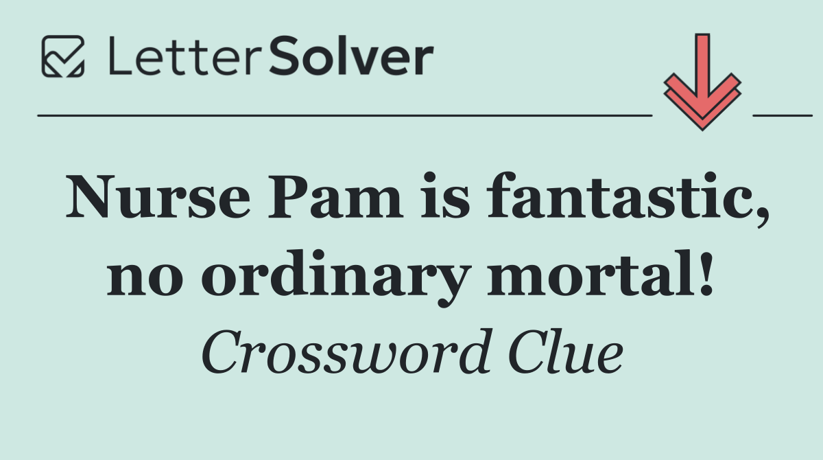 Nurse Pam is fantastic, no ordinary mortal!