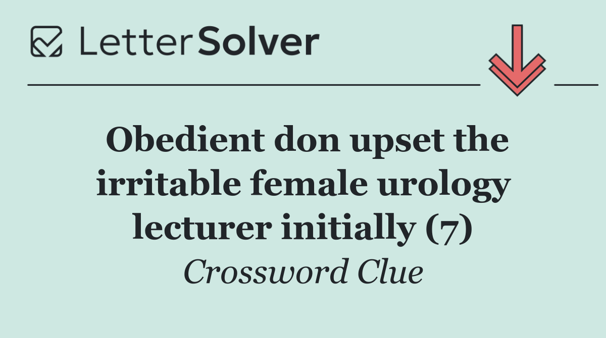 Obedient don upset the irritable female urology lecturer initially (7)