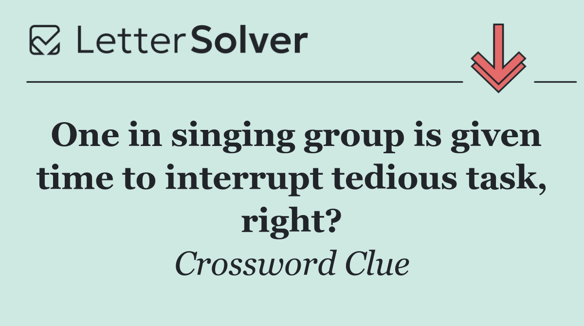 One in singing group is given time to interrupt tedious task, right?
