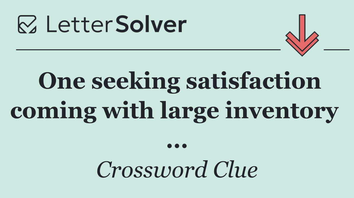 One seeking satisfaction coming with large inventory  ...