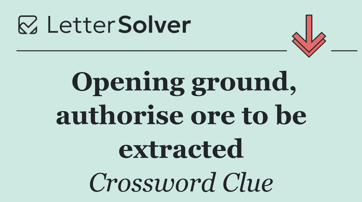 Opening ground, authorise ore to be extracted