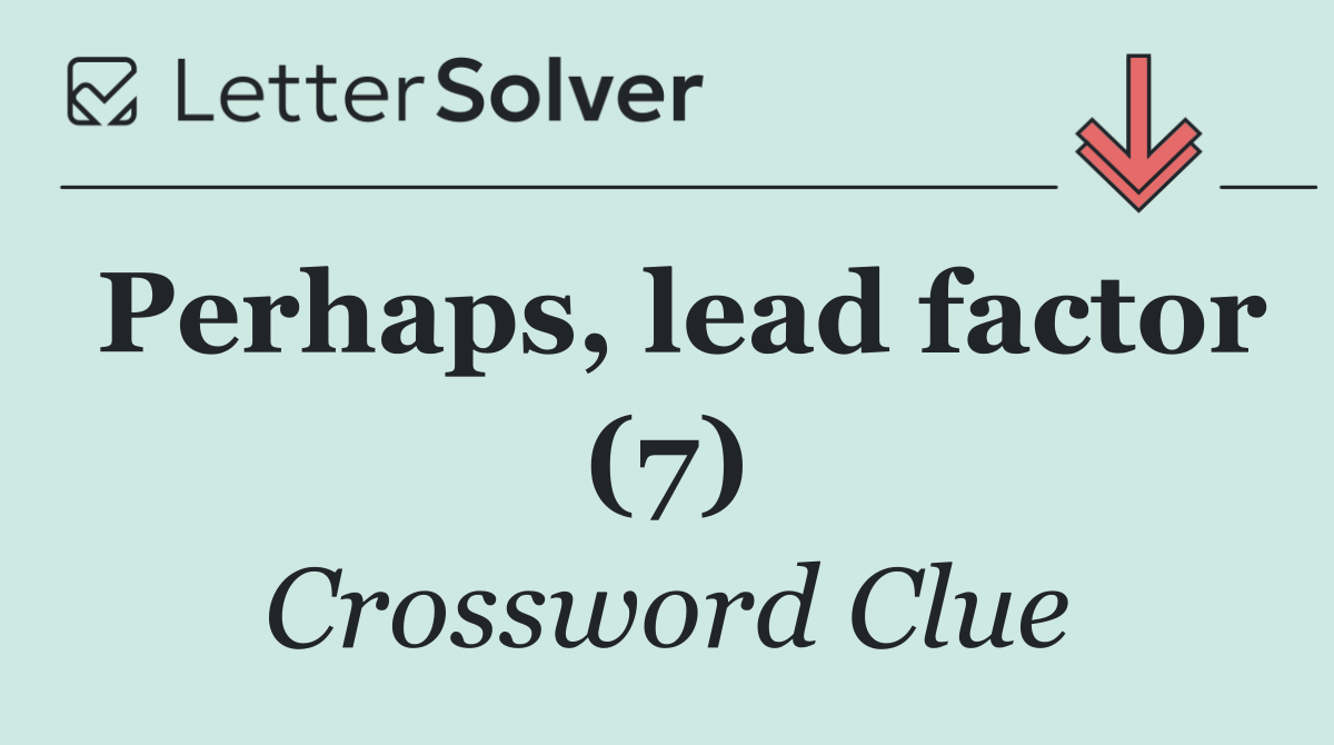 Perhaps, lead factor (7)