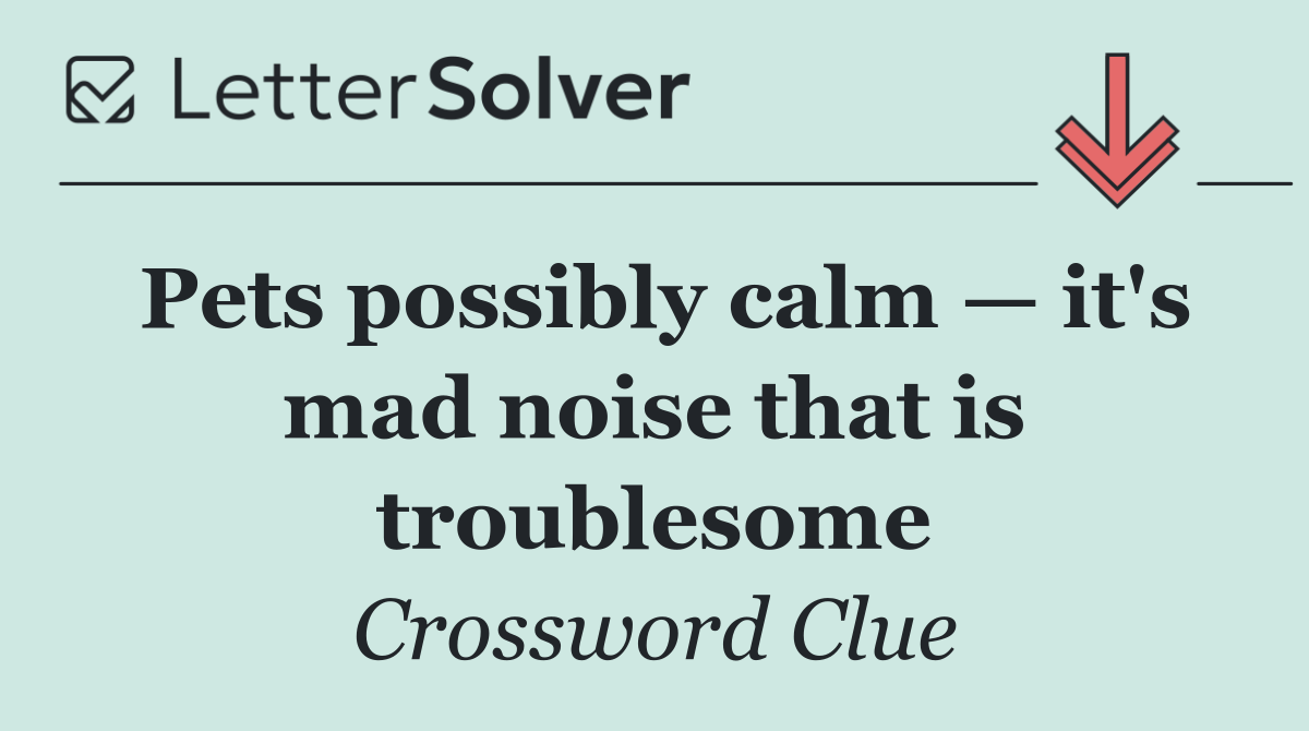 Pets possibly calm — it's mad noise that is troublesome