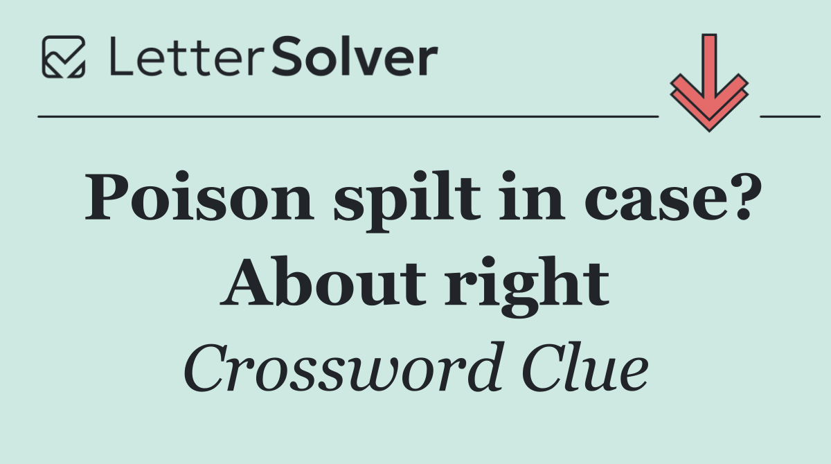 Poison spilt in case? About right